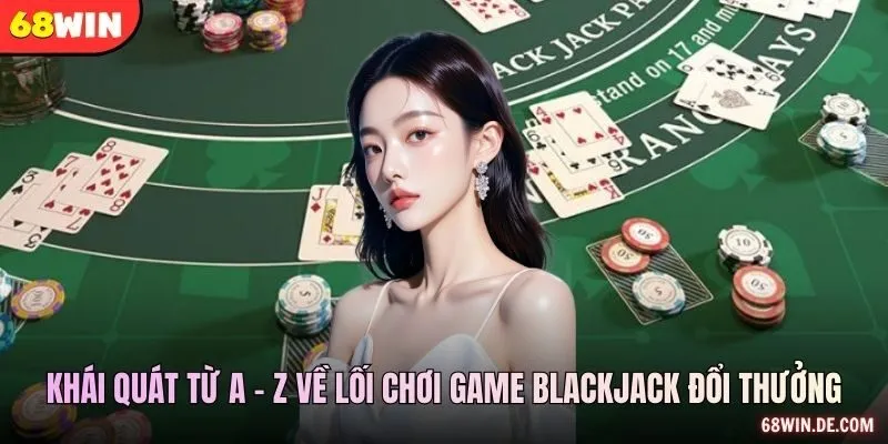 Khái quát từ a - z về lối chơi game blackjack đổi thưởng