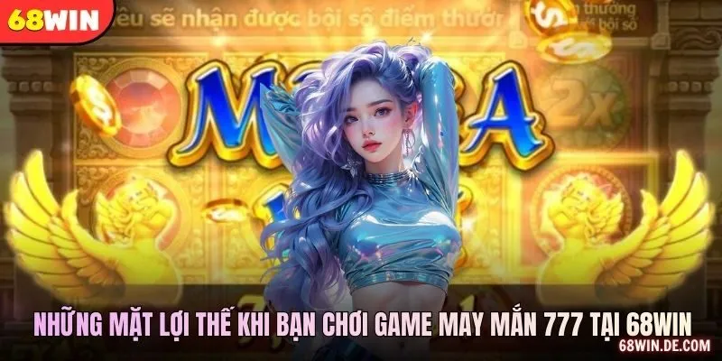 Những mặt lợi thế khi bạn chơi game may mắn 777 tại 68WIN